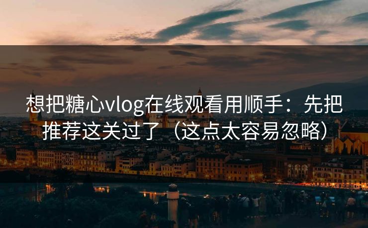 想把糖心vlog在线观看用顺手：先把推荐这关过了（这点太容易忽略）