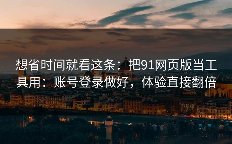 想省时间就看这条：把91网页版当工具用：账号登录做好，体验直接翻倍