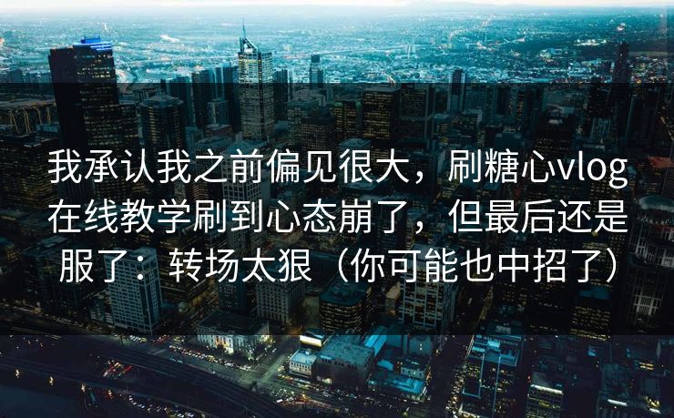 我承认我之前偏见很大，刷糖心vlog在线教学刷到心态崩了，但最后还是服了：转场太狠（你可能也中招了）