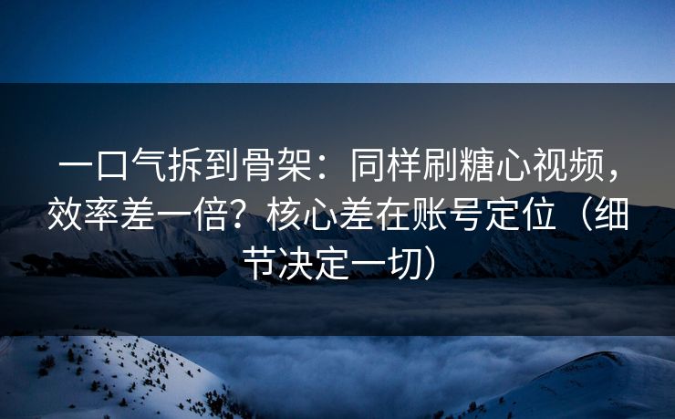 一口气拆到骨架：同样刷糖心视频，效率差一倍？核心差在账号定位（细节决定一切）