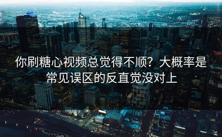 你刷糖心视频总觉得不顺？大概率是常见误区的反直觉没对上