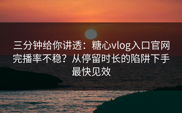 三分钟给你讲透：糖心vlog入口官网完播率不稳？从停留时长的陷阱下手最快见效