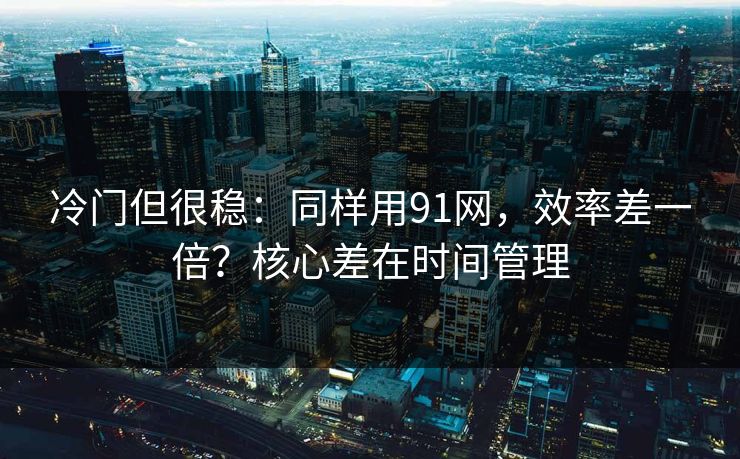 冷门但很稳：同样用91网，效率差一倍？核心差在时间管理