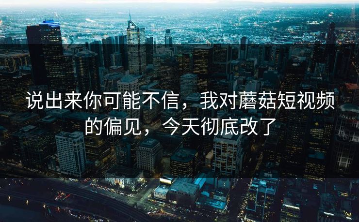 说出来你可能不信，我对蘑菇短视频的偏见，今天彻底改了