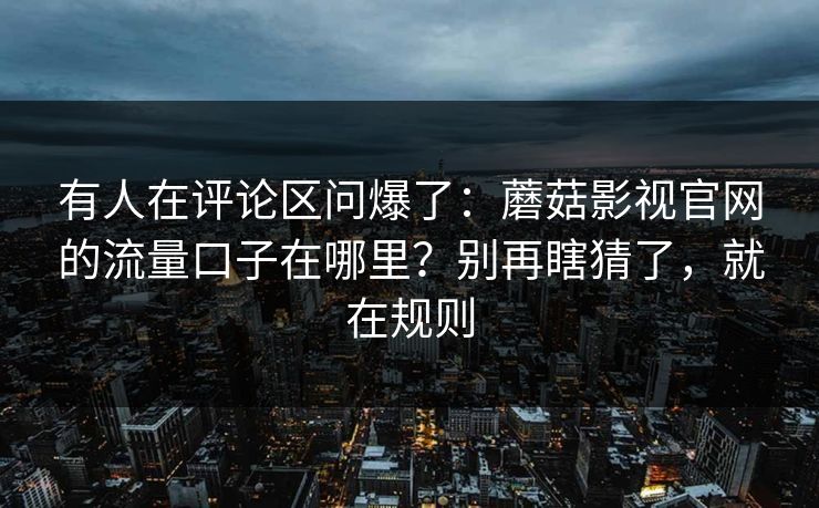 有人在评论区问爆了：蘑菇影视官网的流量口子在哪里？别再瞎猜了，就在规则