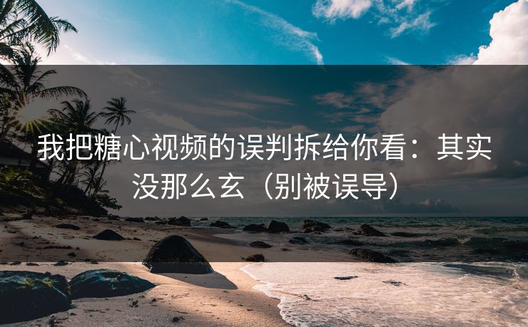 我把糖心视频的误判拆给你看：其实没那么玄（别被误导）