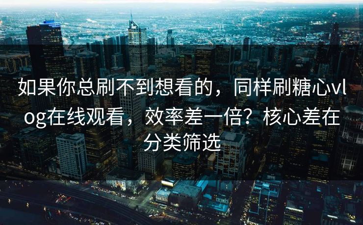 如果你总刷不到想看的，同样刷糖心vlog在线观看，效率差一倍？核心差在分类筛选