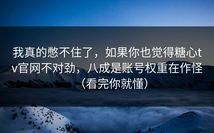 我真的憋不住了，如果你也觉得糖心tv官网不对劲，八成是账号权重在作怪（看完你就懂）