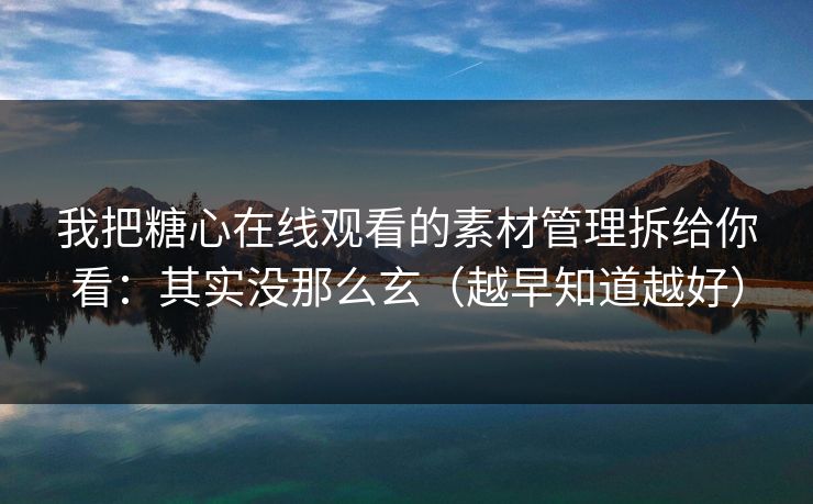 我把糖心在线观看的素材管理拆给你看：其实没那么玄（越早知道越好）