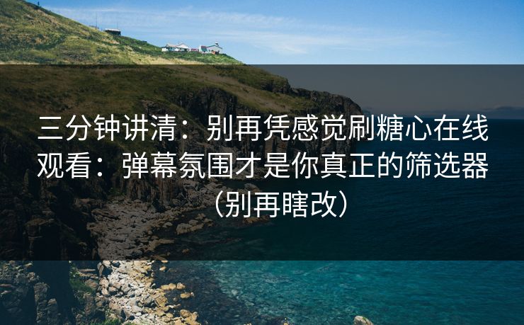 三分钟讲清：别再凭感觉刷糖心在线观看：弹幕氛围才是你真正的筛选器（别再瞎改）