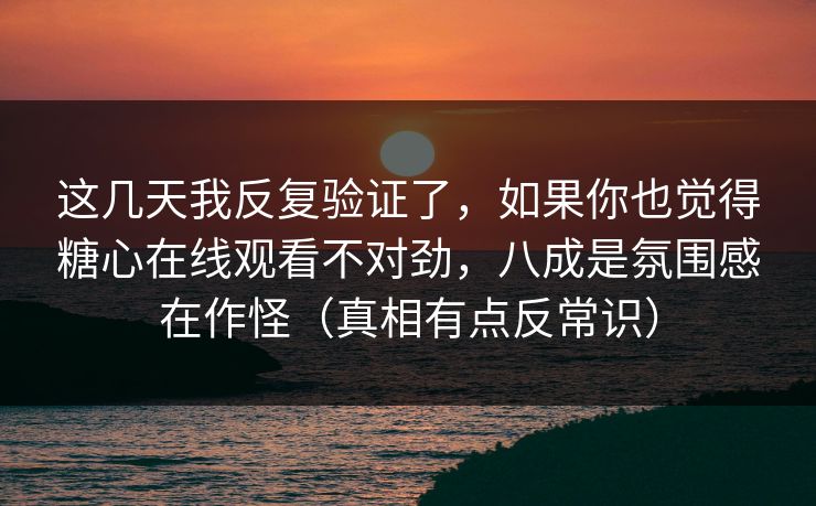 这几天我反复验证了，如果你也觉得糖心在线观看不对劲，八成是氛围感在作怪（真相有点反常识）