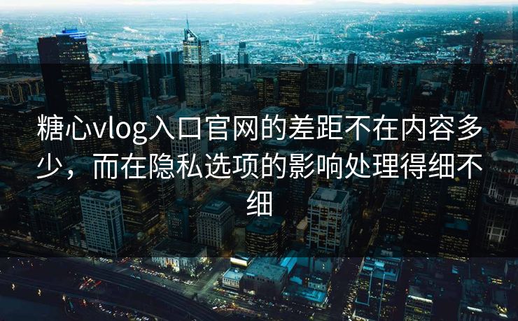 糖心vlog入口官网的差距不在内容多少，而在隐私选项的影响处理得细不细