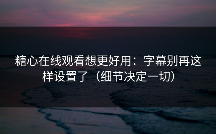 糖心在线观看想更好用：字幕别再这样设置了（细节决定一切）