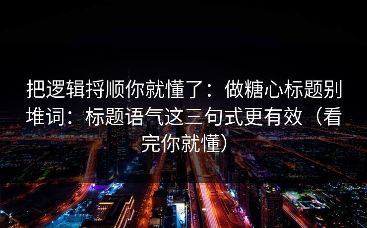 把逻辑捋顺你就懂了：做糖心标题别堆词：标题语气这三句式更有效（看完你就懂）