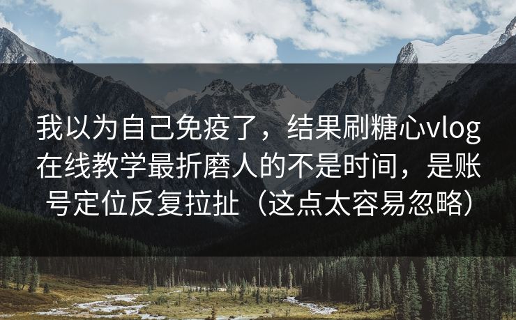 我以为自己免疫了，结果刷糖心vlog在线教学最折磨人的不是时间，是账号定位反复拉扯（这点太容易忽略）