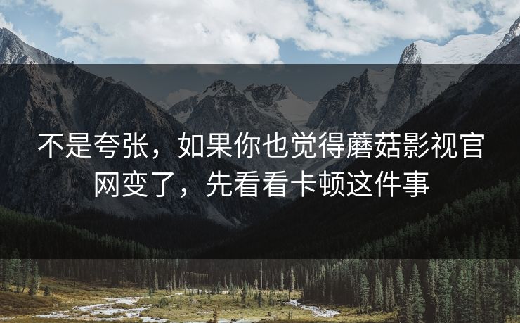 不是夸张，如果你也觉得蘑菇影视官网变了，先看看卡顿这件事
