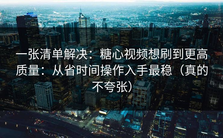 一张清单解决：糖心视频想刷到更高质量：从省时间操作入手最稳（真的不夸张）