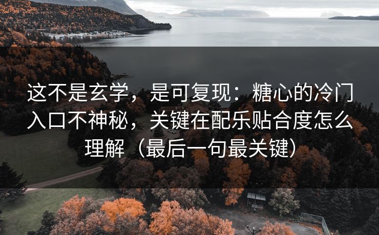 这不是玄学，是可复现：糖心的冷门入口不神秘，关键在配乐贴合度怎么理解（最后一句最关键）