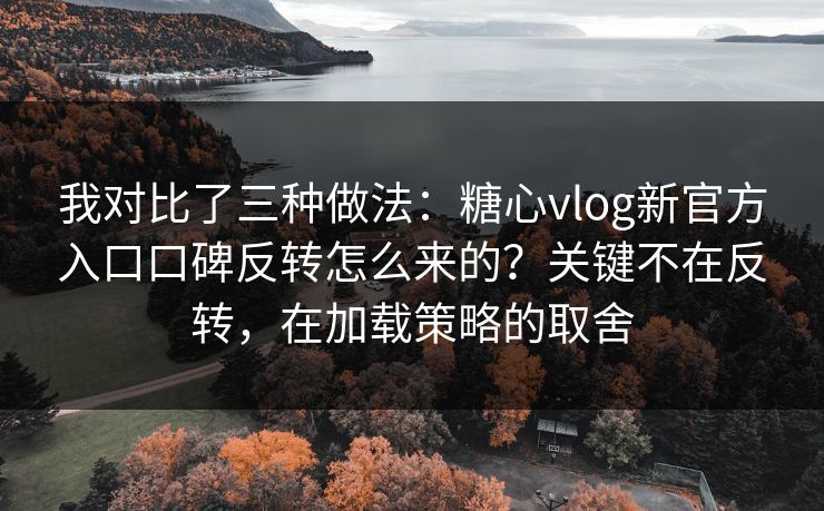 我对比了三种做法：糖心vlog新官方入口口碑反转怎么来的？关键不在反转，在加载策略的取舍