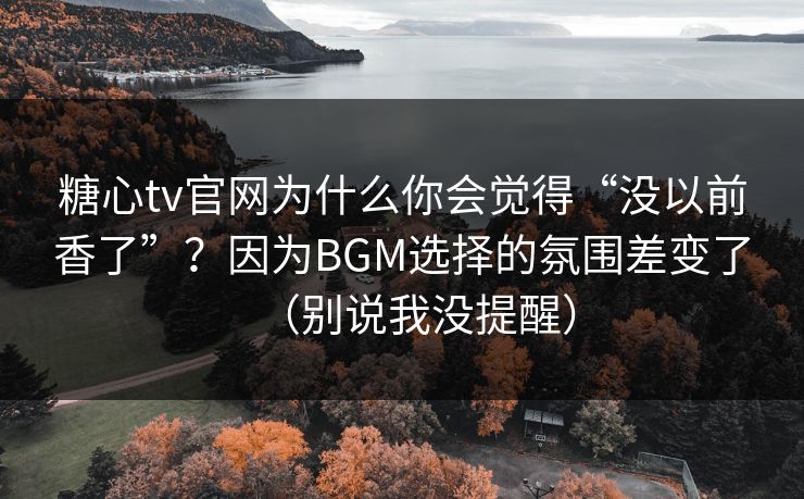 糖心tv官网为什么你会觉得“没以前香了”？因为BGM选择的氛围差变了（别说我没提醒）