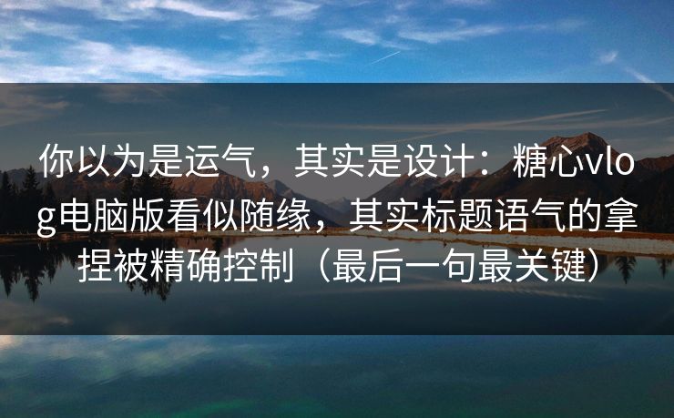 你以为是运气，其实是设计：糖心vlog电脑版看似随缘，其实标题语气的拿捏被精确控制（最后一句最关键）