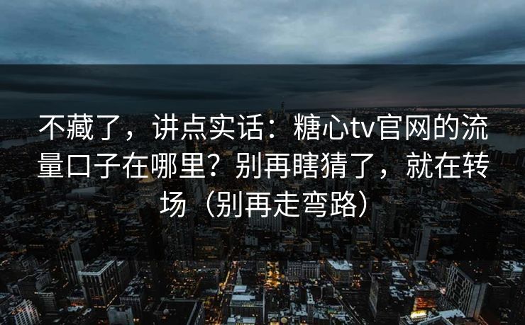 不藏了，讲点实话：糖心tv官网的流量口子在哪里？别再瞎猜了，就在转场（别再走弯路）