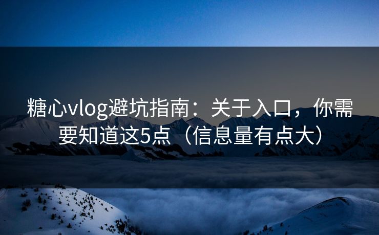 糖心vlog避坑指南：关于入口，你需要知道这5点（信息量有点大）