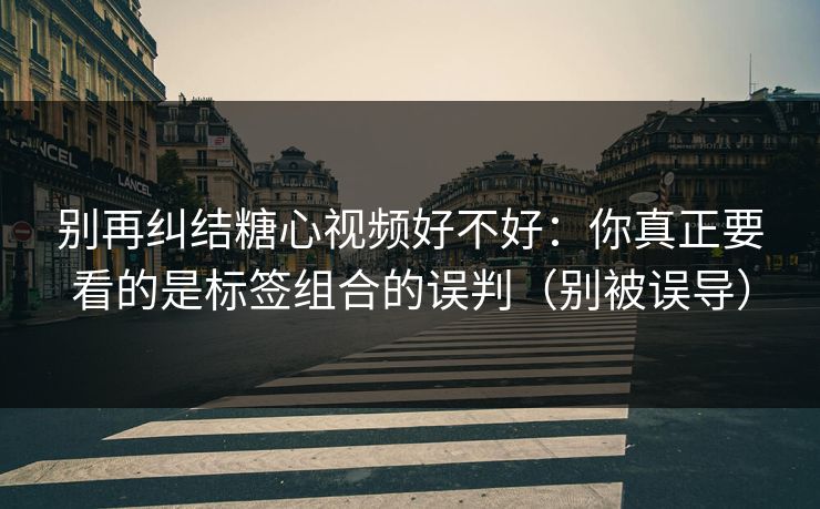 别再纠结糖心视频好不好：你真正要看的是标签组合的误判（别被误导）