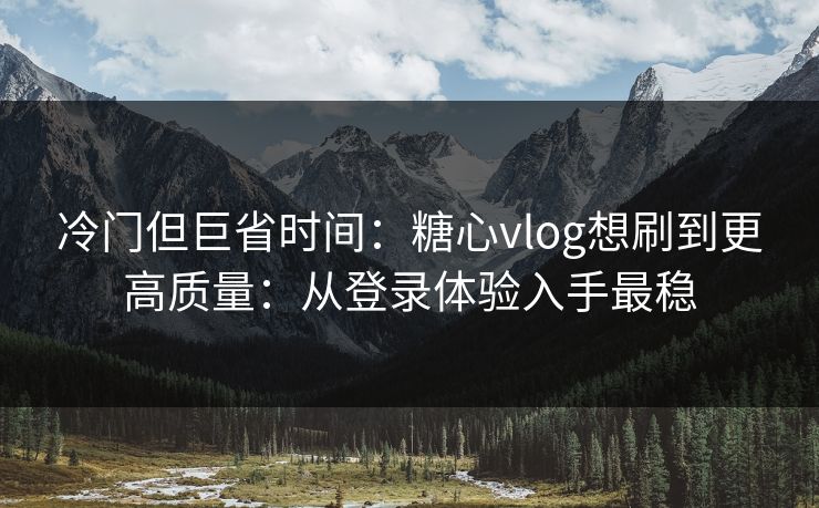 冷门但巨省时间：糖心vlog想刷到更高质量：从登录体验入手最稳