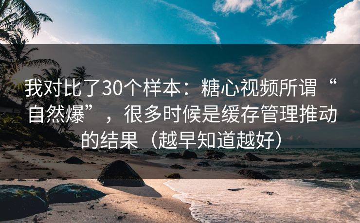 我对比了30个样本：糖心视频所谓“自然爆”，很多时候是缓存管理推动的结果（越早知道越好）