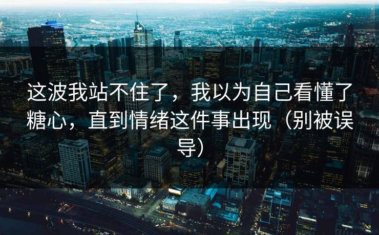 这波我站不住了，我以为自己看懂了糖心，直到情绪这件事出现（别被误导）