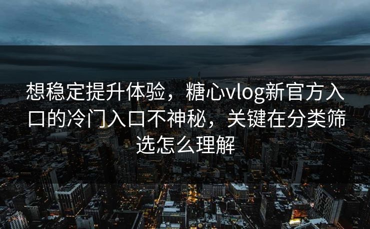 想稳定提升体验，糖心vlog新官方入口的冷门入口不神秘，关键在分类筛选怎么理解