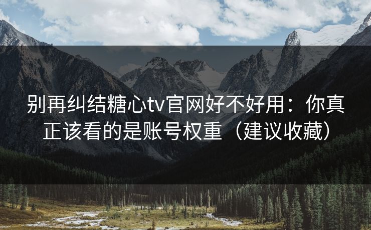 别再纠结糖心tv官网好不好用：你真正该看的是账号权重（建议收藏）