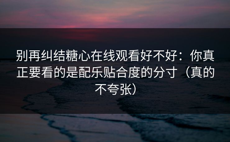 别再纠结糖心在线观看好不好：你真正要看的是配乐贴合度的分寸（真的不夸张）