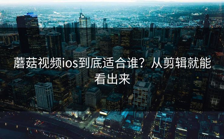 蘑菇视频ios到底适合谁？从剪辑就能看出来