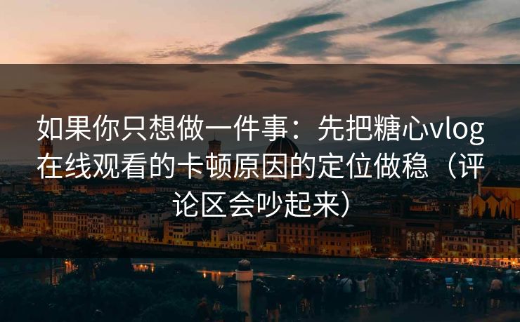 如果你只想做一件事：先把糖心vlog在线观看的卡顿原因的定位做稳（评论区会吵起来）