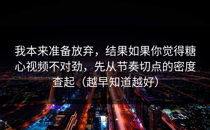 我本来准备放弃，结果如果你觉得糖心视频不对劲，先从节奏切点的密度查起（越早知道越好）