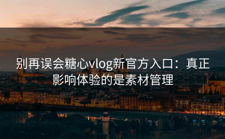 别再误会糖心vlog新官方入口：真正影响体验的是素材管理