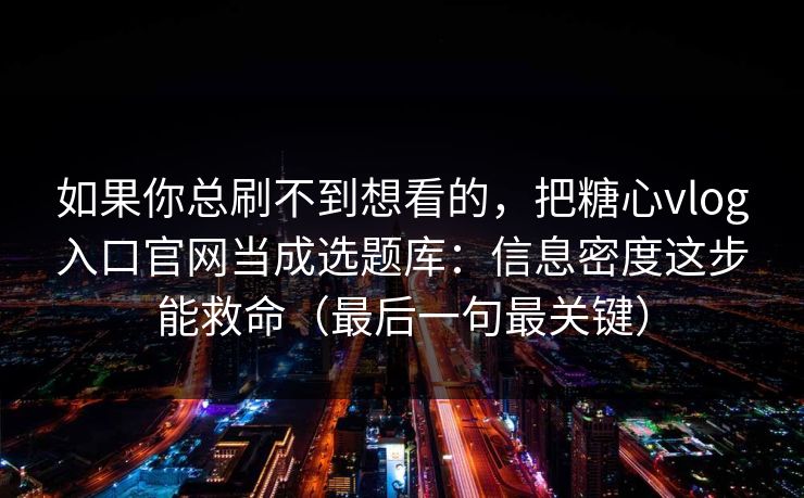如果你总刷不到想看的，把糖心vlog入口官网当成选题库：信息密度这步能救命（最后一句最关键）