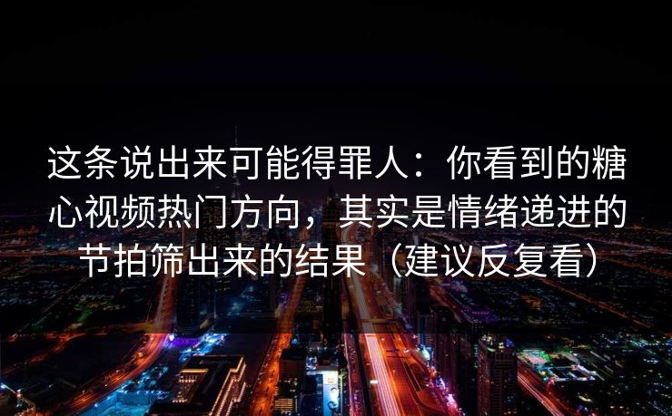 这条说出来可能得罪人：你看到的糖心视频热门方向，其实是情绪递进的节拍筛出来的结果（建议反复看）