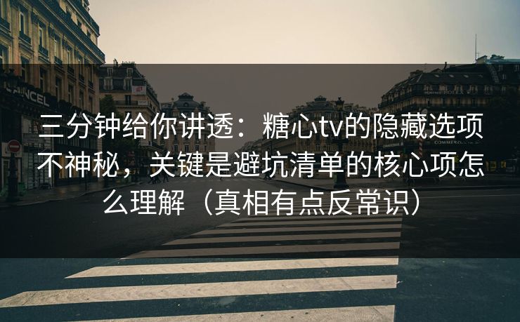 三分钟给你讲透：糖心tv的隐藏选项不神秘，关键是避坑清单的核心项怎么理解（真相有点反常识）