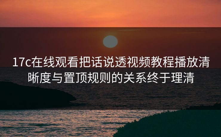 17c在线观看把话说透视频教程播放清晰度与置顶规则的关系终于理清