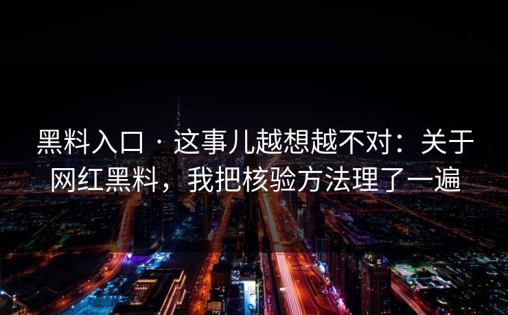 黑料入口 · 这事儿越想越不对：关于网红黑料，我把核验方法理了一遍