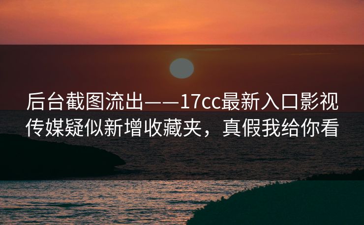 后台截图流出——17cc最新入口影视传媒疑似新增收藏夹，真假我给你看