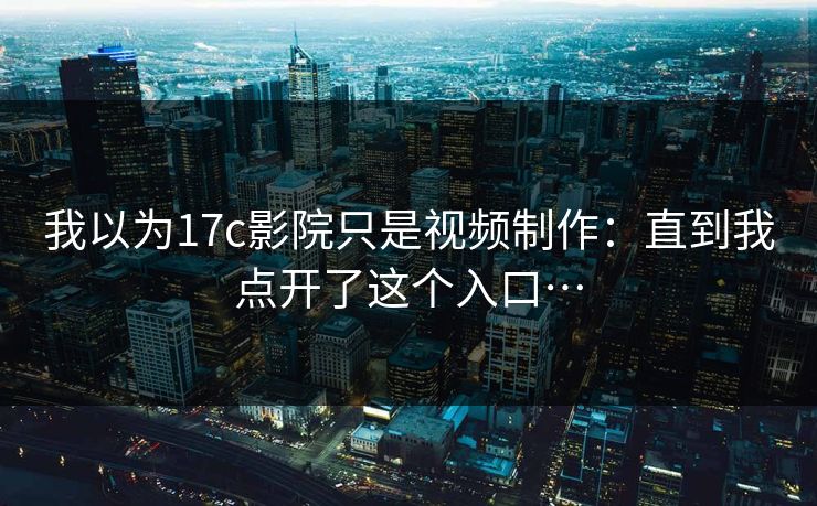我以为17c影院只是视频制作：直到我点开了这个入口…