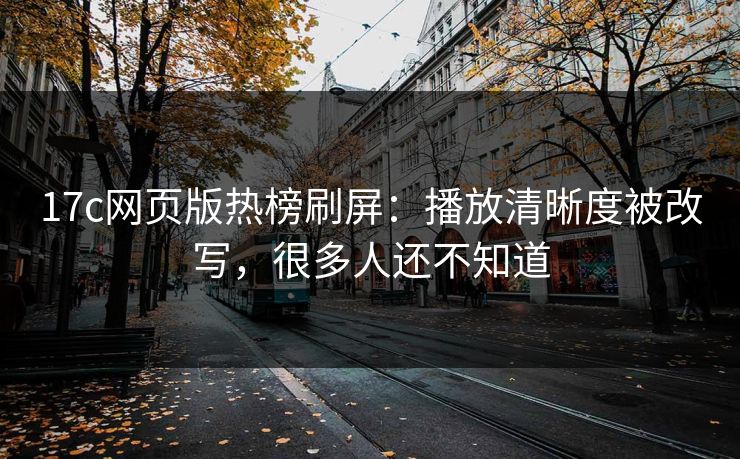 17c网页版热榜刷屏：播放清晰度被改写，很多人还不知道