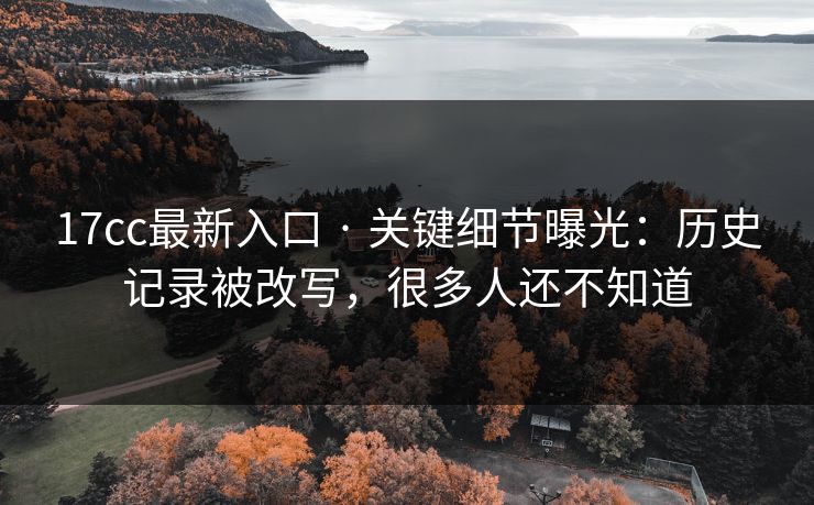 17cc最新入口 · 关键细节曝光:历史记录被改写,很多人还不知道 17cc最新入口 · 关键细节曝光:历史记录被改写,很多人还不知道