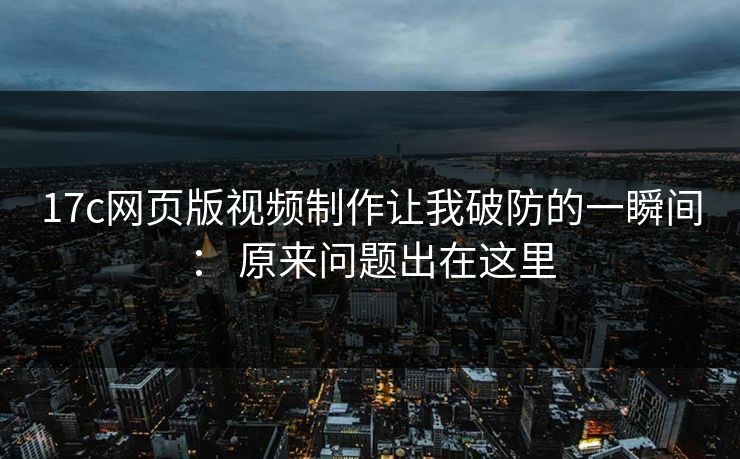 17c网页版视频制作让我破防的一瞬间: 原来问题出在这里 17c网页版视频制作让我破防的一瞬间: 原来问题出在这里